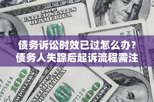 武汉债务诉讼时效已过怎么办？债务人失踪后起诉流程需注意什么？