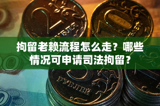 武汉拘留老赖流程怎么走?哪些情况可申请司法拘留? 武汉拘留老赖流程怎么走?哪些情况可申请司法拘留?