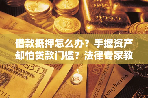 武汉借款抵押怎么办？手握资产却怕贷款门槛？法律专家教你办抵押不踩坑