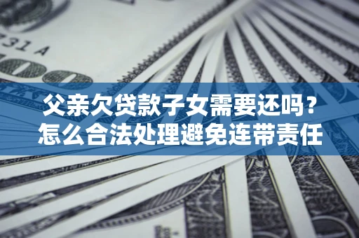 武汉父亲欠贷款子女需要还吗？怎么合法处理避免连带责任？