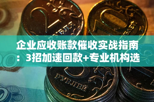 武汉企业应收账款催收实战指南：3招加速回款+专业机构选择避坑