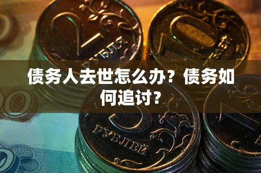 武汉债务人去世怎么办？债务如何追讨？