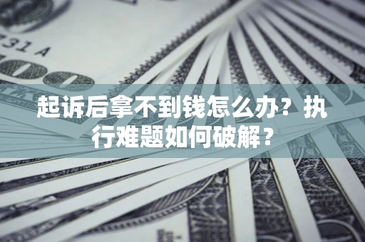 武汉起诉后拿不到钱怎么办？执行难题如何破解？
