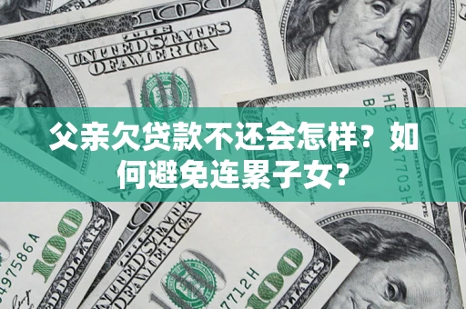 武汉父亲欠贷款不还会怎样？如何避免连累子女？