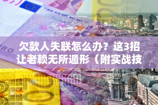 武汉欠款人失联怎么办？这3招让老赖无所遁形（附实战技巧）