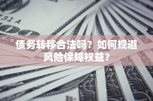 武汉债务转移合法吗？如何规避风险保障权益？