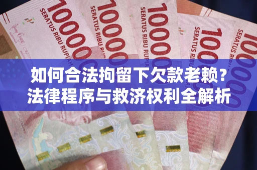 武汉如何合法拘留下欠款老赖？法律程序与救济权利全解析