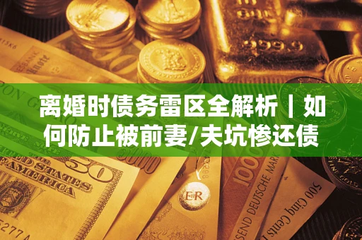 武汉离婚时债务雷区全解析｜如何防止被前妻/夫坑惨还债？