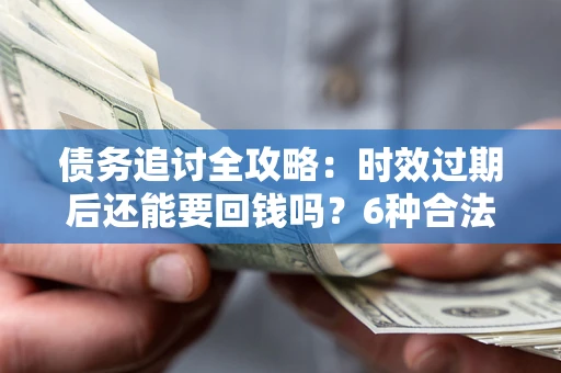 武汉债务追讨全攻略：时效过期后还能要回钱吗？6种合法手段助你维权