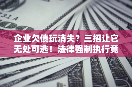 武汉企业欠债玩消失？三招让它无处可逃！法律强制执行竟比讨债公司还狠？