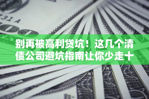 武汉别再被高利贷坑！这几个清债公司避坑指南让你少走十年弯路