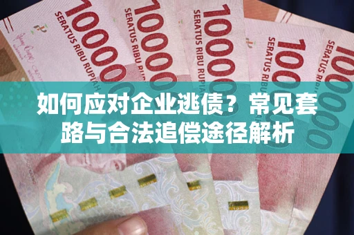 武汉如何应对企业逃债？常见套路与合法追偿途径解析