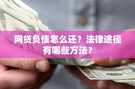 武汉网贷负债怎么还？法律途径有哪些方法？