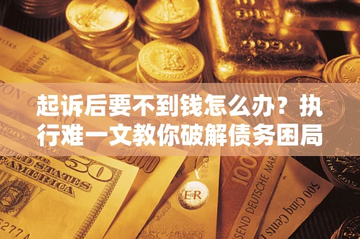 武汉起诉后要不到钱怎么办？执行难一文教你破解债务困局
