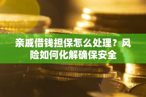 武汉亲戚借钱担保怎么处理？风险如何化解确保安全