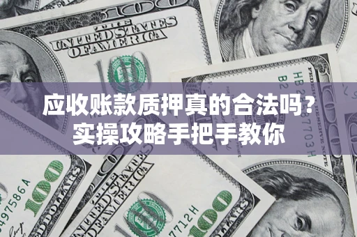 武汉应收账款质押真的合法吗？实操攻略手把手教你
