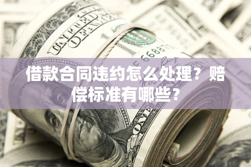 武汉借款合同违约怎么处理？赔偿标准有哪些？