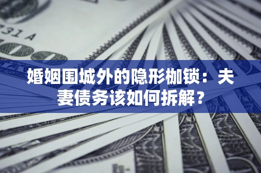 武汉婚姻围城外的隐形枷锁：夫妻债务该如何拆解？