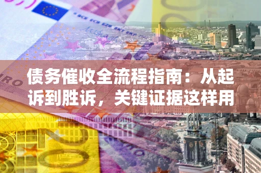 武汉债务催收全流程指南：从起诉到胜诉，关键证据这样用