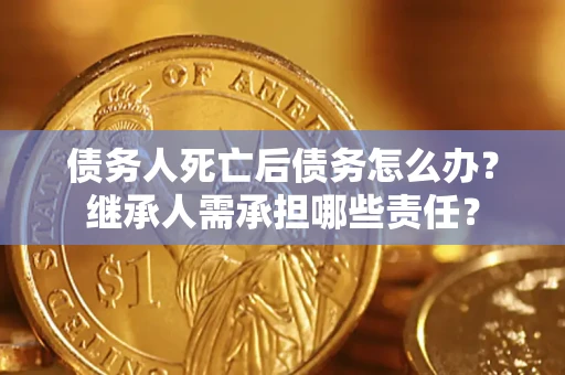 武汉债务人死亡后债务怎么办？继承人需承担哪些责任？