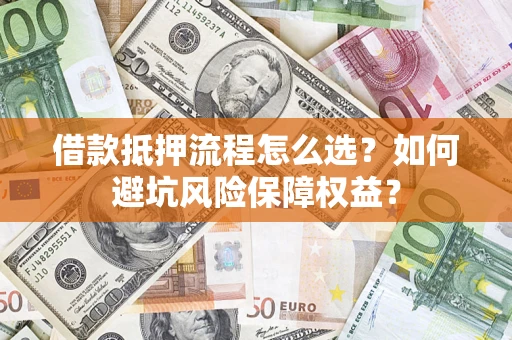 武汉借款抵押流程怎么选？如何避坑风险保障权益？