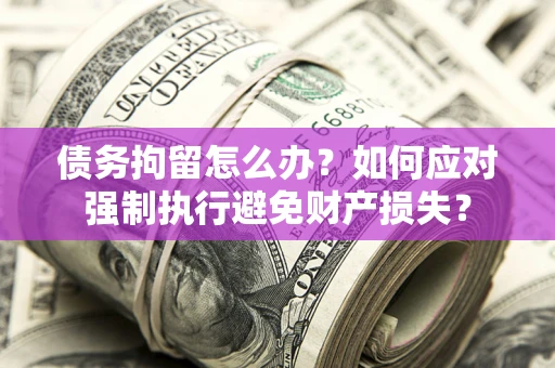 武汉债务拘留怎么办？如何应对强制执行避免财产损失？