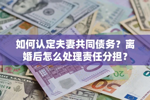 武汉如何认定夫妻共同债务？离婚后怎么处理责任分担？