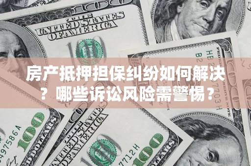 武汉房产抵押担保纠纷如何解决？哪些诉讼风险需警惕？