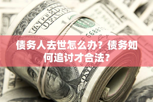 武汉债务人去世怎么办？债务如何追讨才合法？