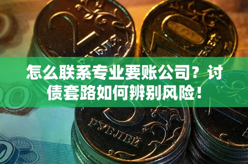 武汉怎么联系专业要账公司？讨债套路如何辨别风险！