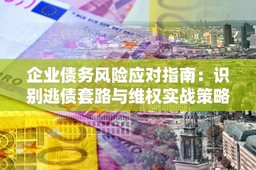 武汉企业债务风险应对指南：识别逃债套路与维权实战策略