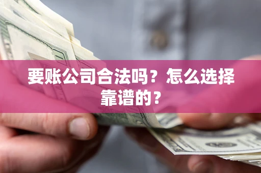 武汉要账公司合法吗？怎么选择靠谱的？
