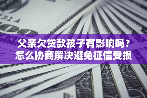 武汉父亲欠贷款孩子有影响吗？怎么协商解决避免征信受损？