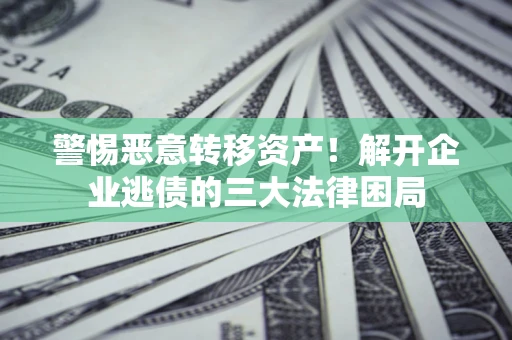 武汉警惕恶意转移资产！解开企业逃债的三大法律困局