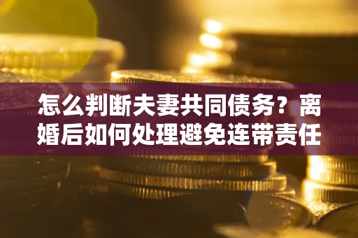 武汉怎么判断夫妻共同债务？离婚后如何处理避免连带责任？