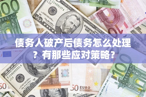 武汉债务人破产后债务怎么处理？有那些应对策略？