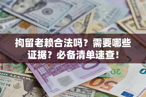 武汉拘留老赖合法吗？需要哪些证据？必备清单速查！