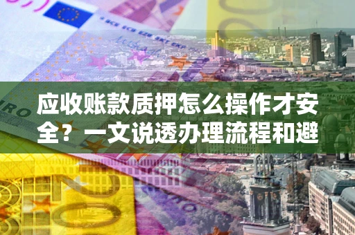 武汉应收账款质押怎么操作才安全？一文说透办理流程和避险绝招