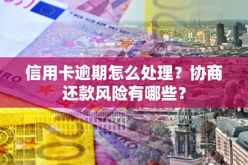 武汉信用卡逾期怎么处理？协商还款风险有哪些？
